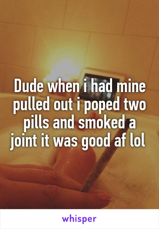 Dude when i had mine pulled out i poped two pills and smoked a joint it was good af lol 