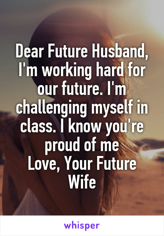 Dear Future Husband,
I'm working hard for our future. I'm challenging myself in class. I know you're proud of me
Love, Your Future Wife