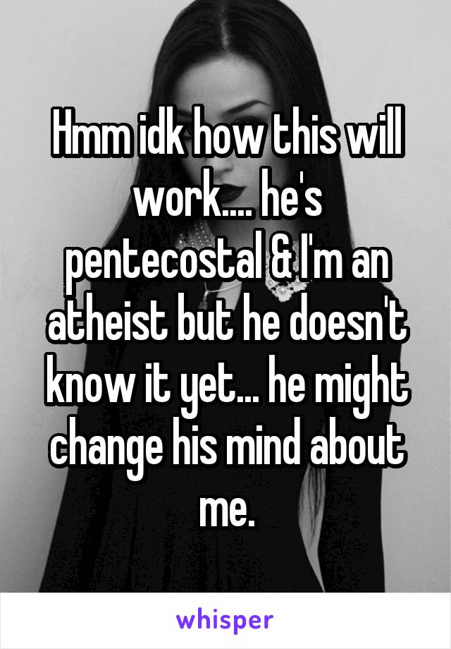 Hmm idk how this will work.... he's pentecostal & I'm an atheist but he doesn't know it yet... he might change his mind about me.