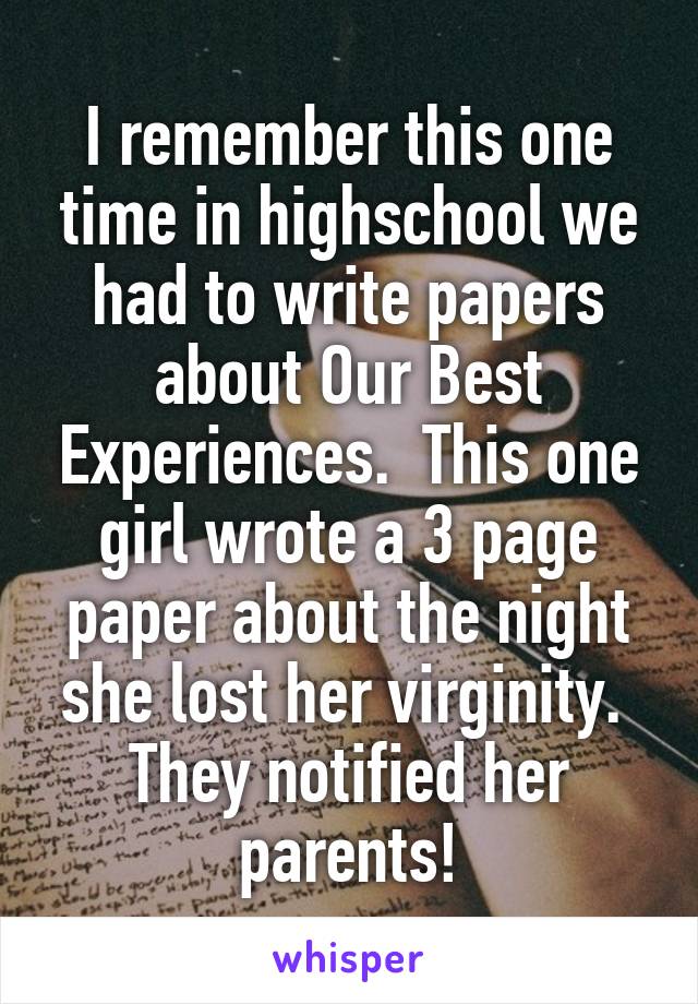 I remember this one time in highschool we had to write papers about Our Best Experiences.  This one girl wrote a 3 page paper about the night she lost her virginity.  They notified her parents!