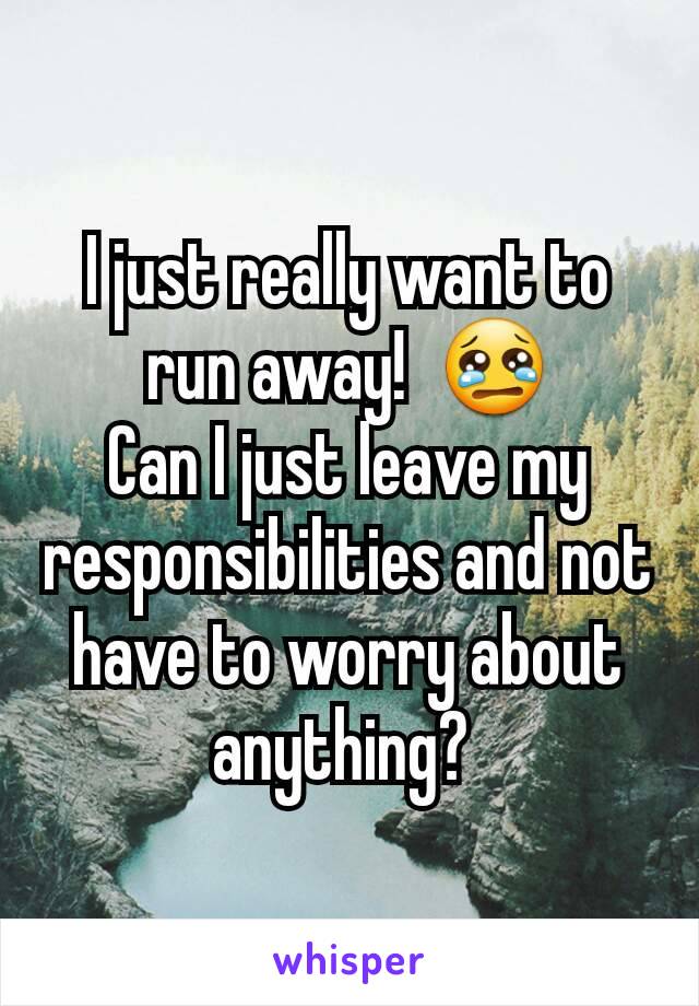 I just really want to run away!  😢
Can I just leave my responsibilities and not have to worry about anything? 