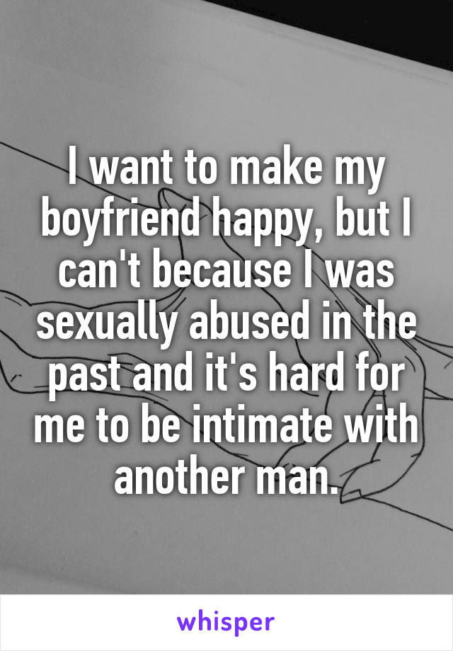 I want to make my boyfriend happy, but I can't because I was sexually abused in the past and it's hard for me to be intimate with another man.