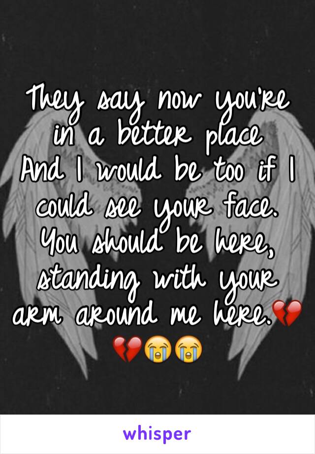 They say now you're in a better place
And I would be too if I could see your face.
You should be here, standing with your arm around me here.💔💔😭😭