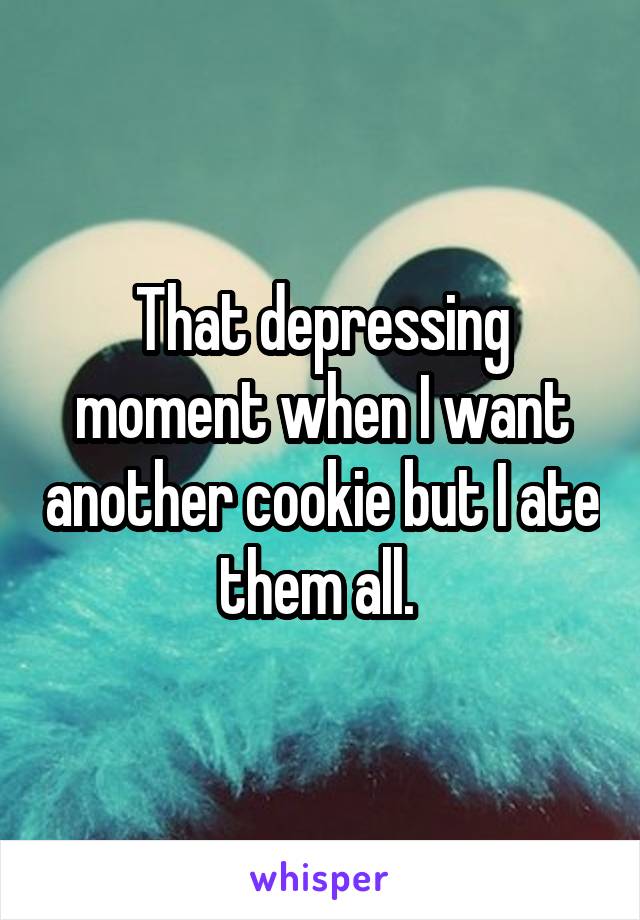 That depressing moment when I want another cookie but I ate them all. 