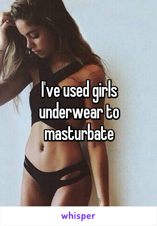 I've used girls underwear to masturbate