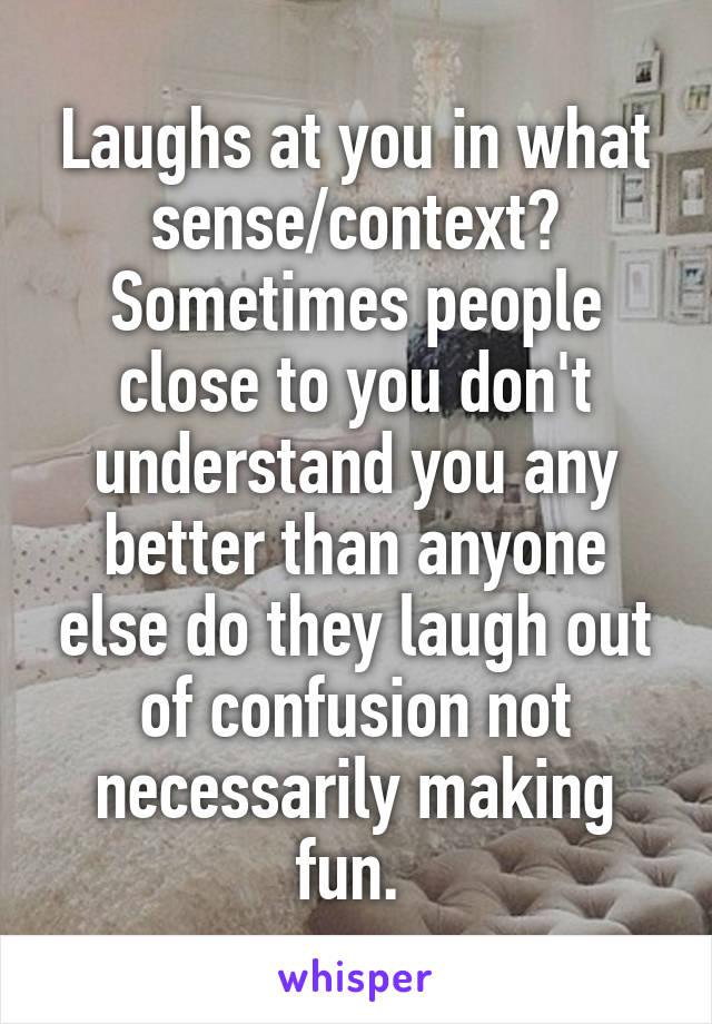 Laughs at you in what sense/context? Sometimes people close to you don't understand you any better than anyone else do they laugh out of confusion not necessarily making fun. 