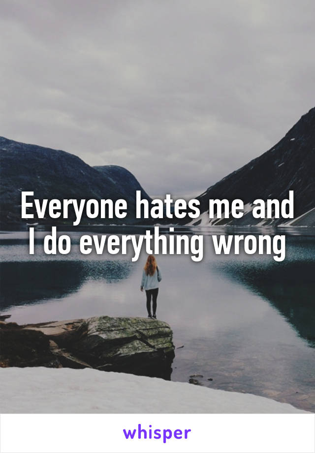 Everyone hates me and I do everything wrong