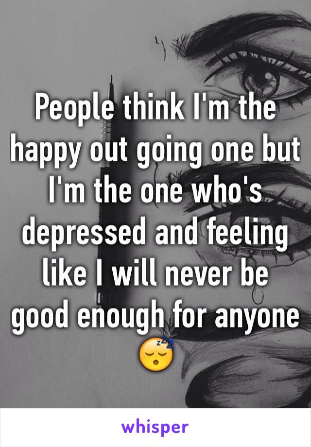 People think I'm the happy out going one but I'm the one who's depressed and feeling like I will never be good enough for anyone 😴