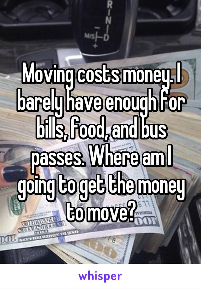 Moving costs money. I barely have enough for bills, food, and bus passes. Where am I going to get the money to move?