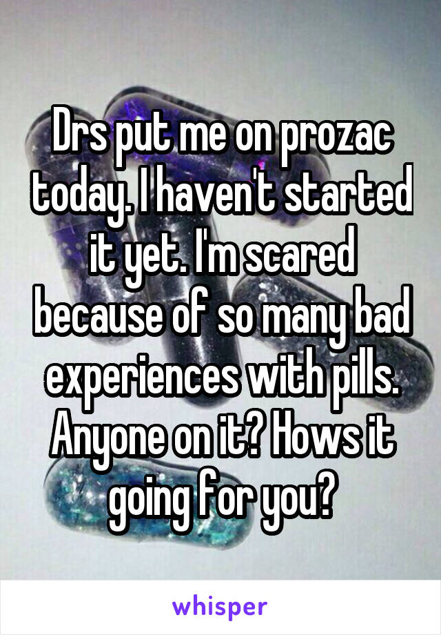 Drs put me on prozac today. I haven't started it yet. I'm scared because of so many bad experiences with pills. Anyone on it? Hows it going for you?