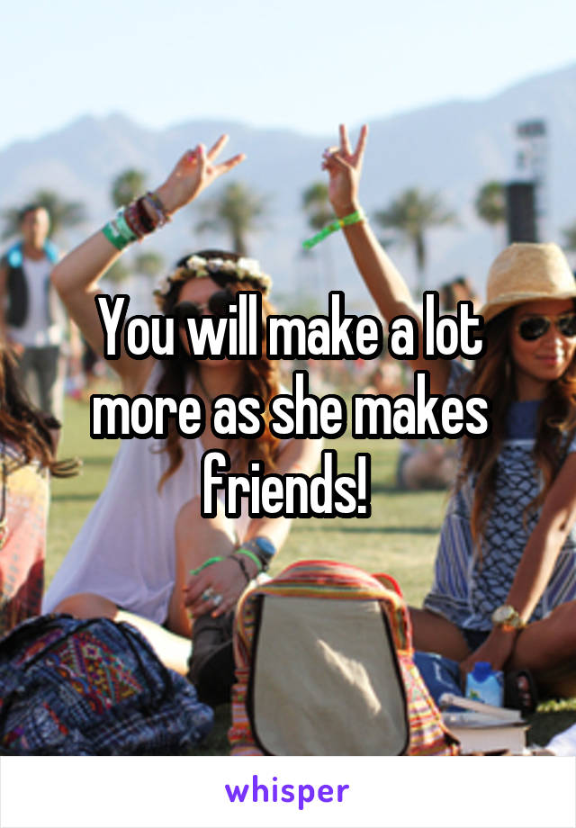 You will make a lot more as she makes friends! 