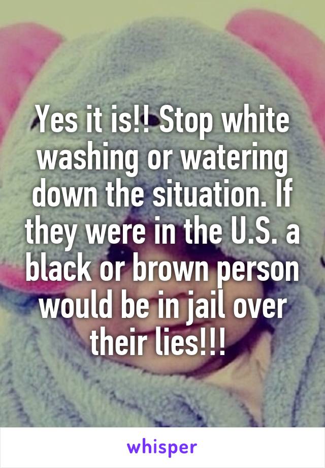 Yes it is!! Stop white washing or watering down the situation. If they were in the U.S. a black or brown person would be in jail over their lies!!! 