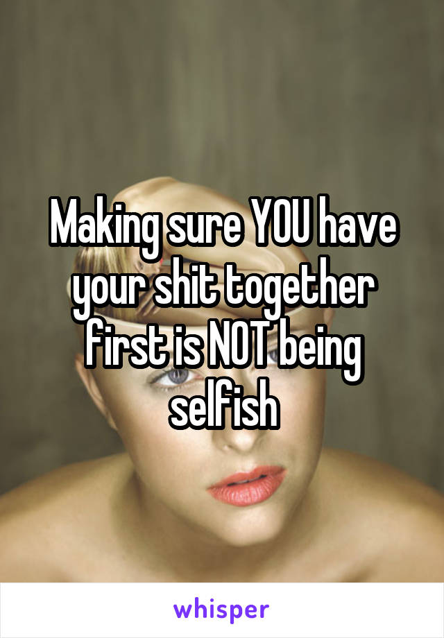 Making sure YOU have your shit together first is NOT being selfish