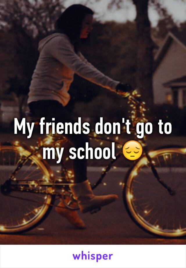 My friends don't go to my school 😔