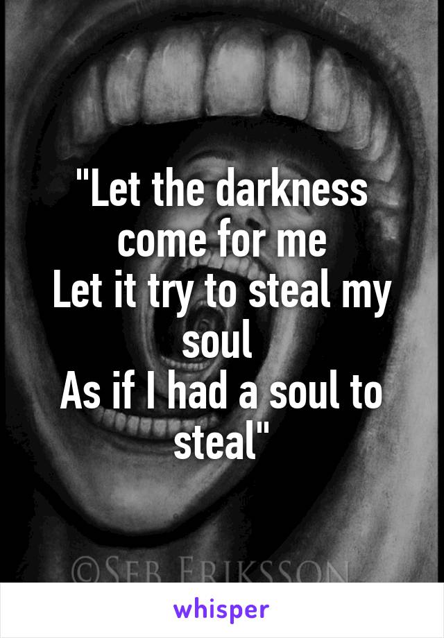 "Let the darkness come for me
Let it try to steal my soul 
As if I had a soul to steal"