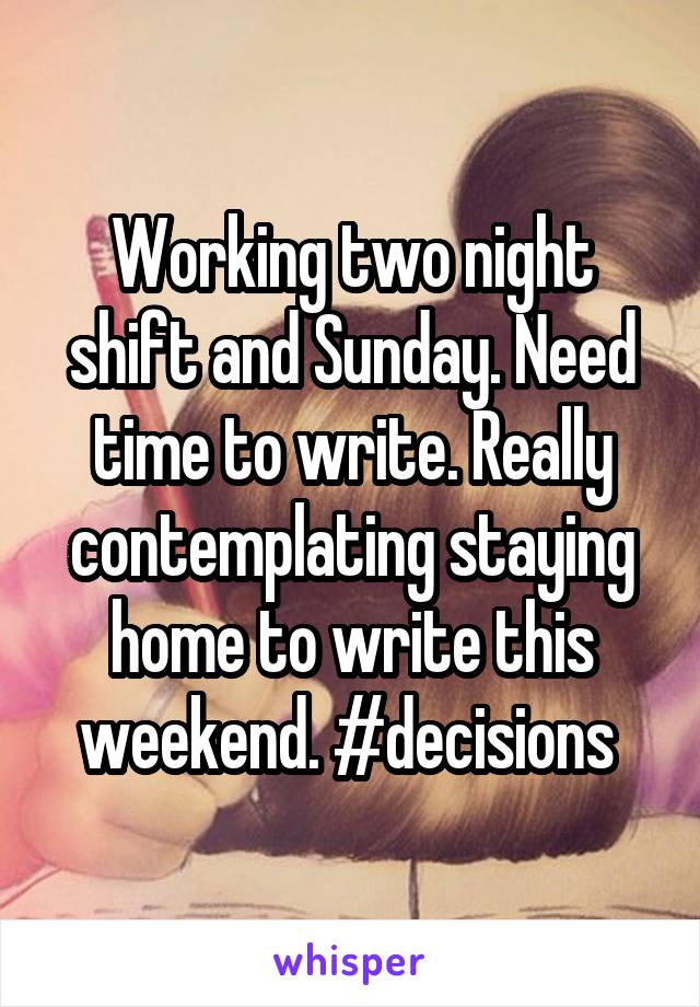 Working two night shift and Sunday. Need time to write. Really contemplating staying home to write this weekend. #decisions 