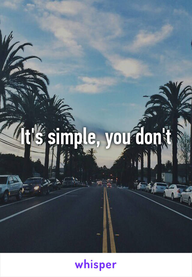 It's simple, you don't