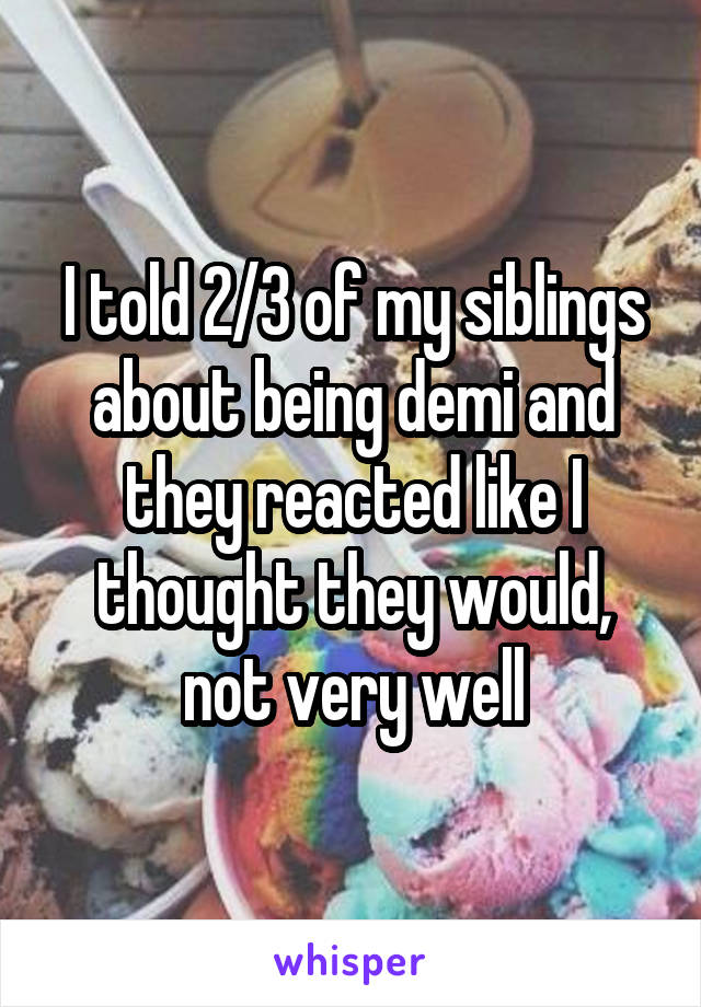 I told 2/3 of my siblings about being demi and they reacted like I thought they would, not very well