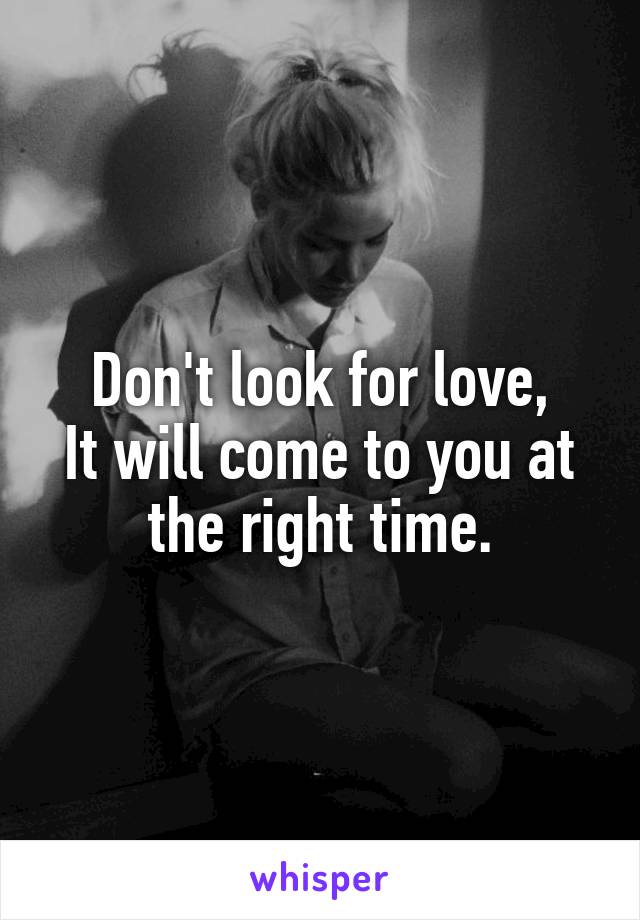Don't look for love,
It will come to you at the right time.