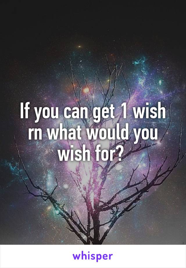 If you can get 1 wish rn what would you wish for? 