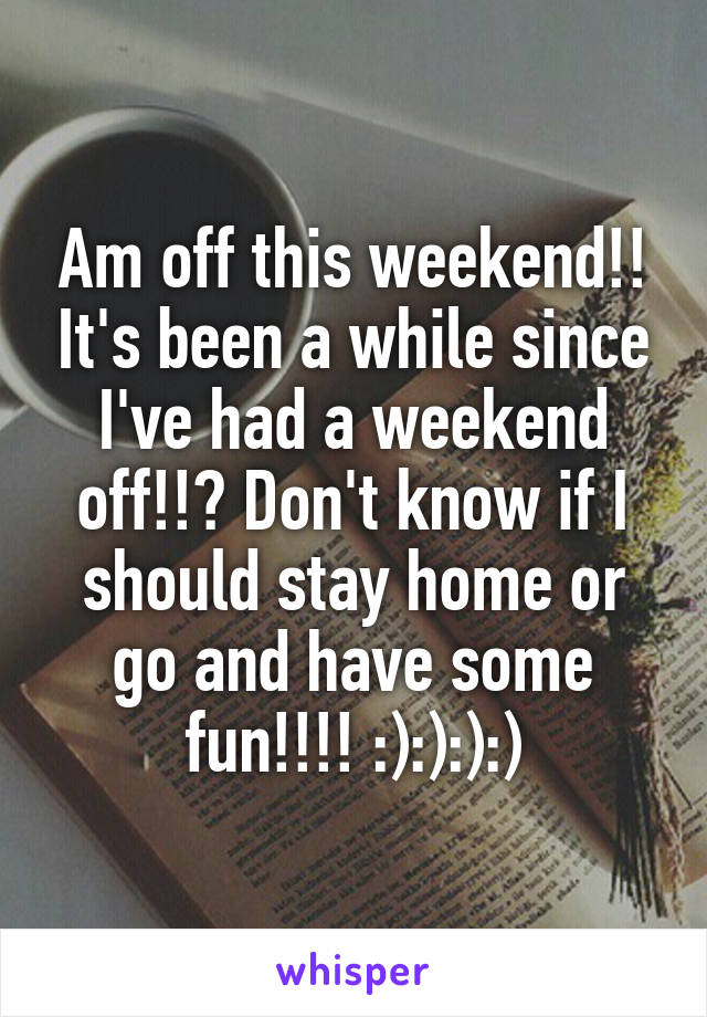 Am off this weekend!! It's been a while since I've had a weekend off!!? Don't know if I should stay home or go and have some fun!!!! :):):):)
