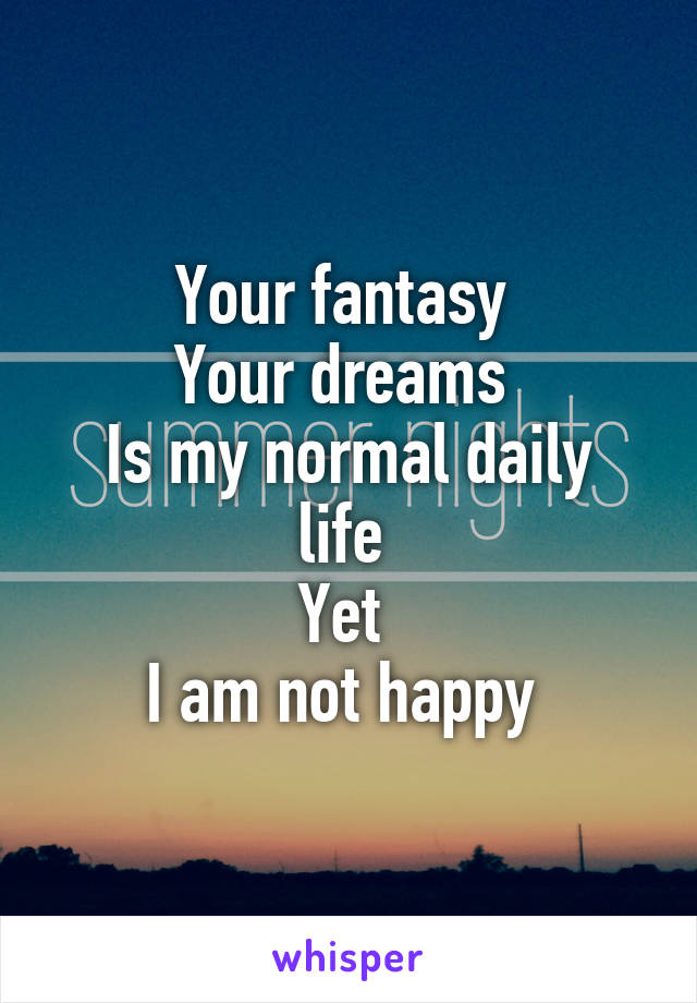 Your fantasy 
Your dreams 
Is my normal daily life 
Yet 
I am not happy 