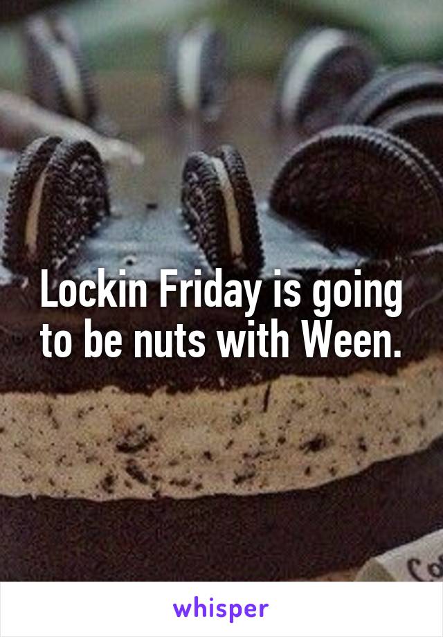 Lockin Friday is going to be nuts with Ween.