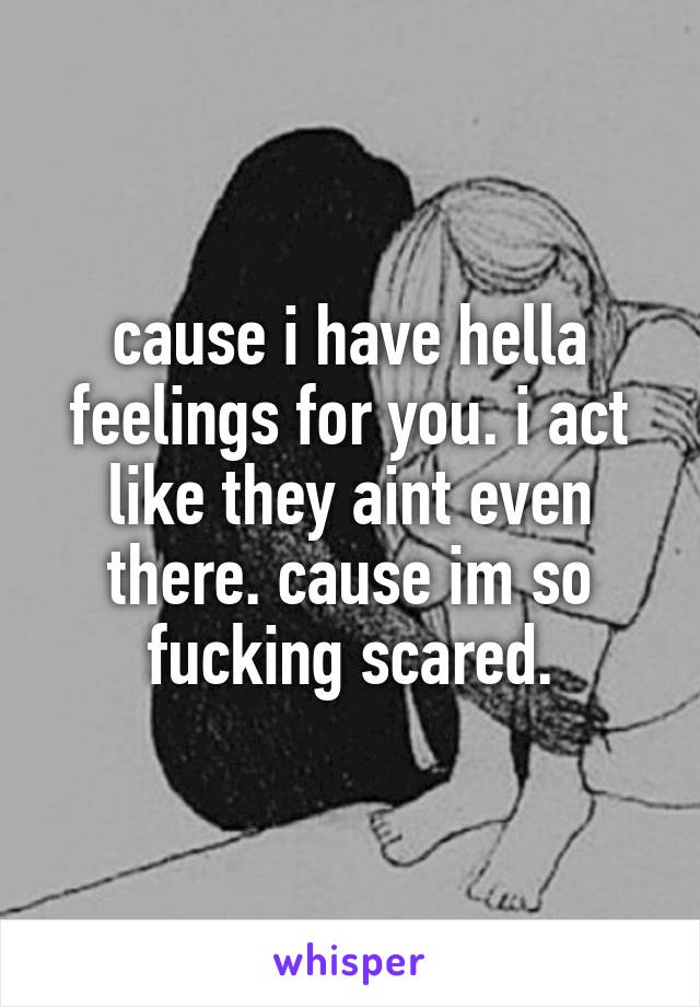 cause i have hella feelings for you. i act like they aint even there. cause im so fucking scared.