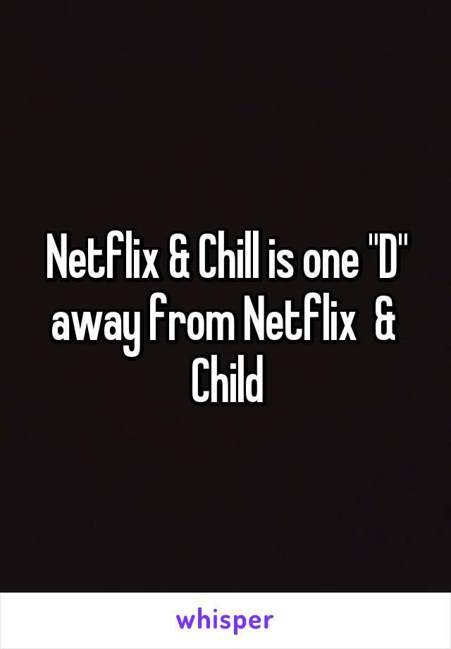 Netflix & Chill is one "D" away from Netflix  &  Child