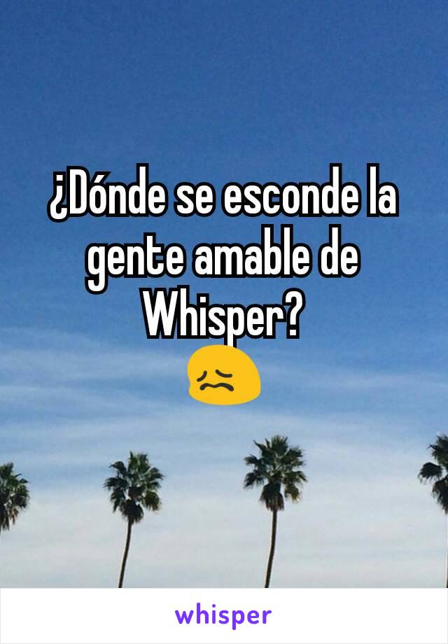 ¿Dónde se esconde la gente amable de Whisper?
😖