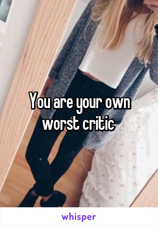 You are your own worst critic 