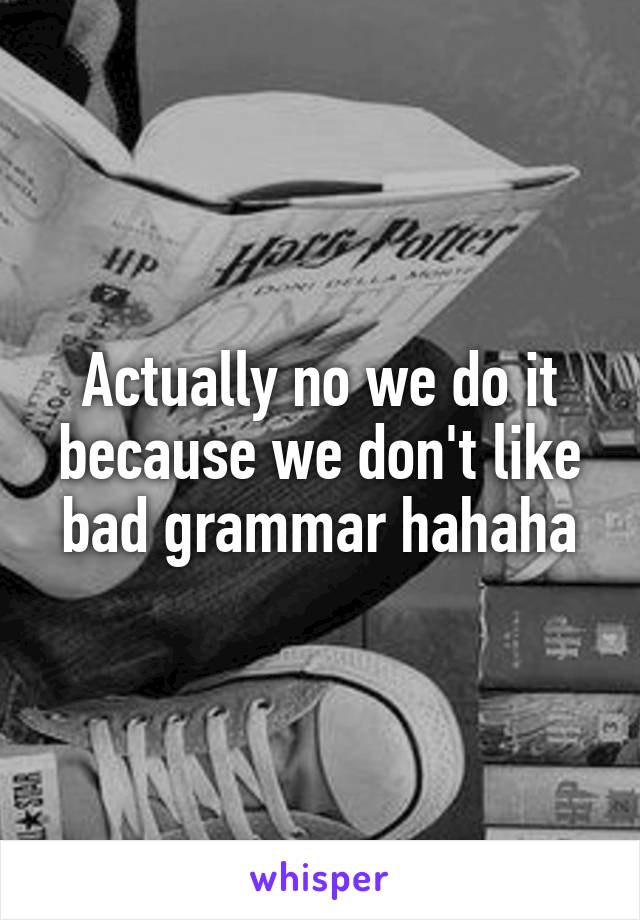 Actually no we do it because we don't like bad grammar hahaha