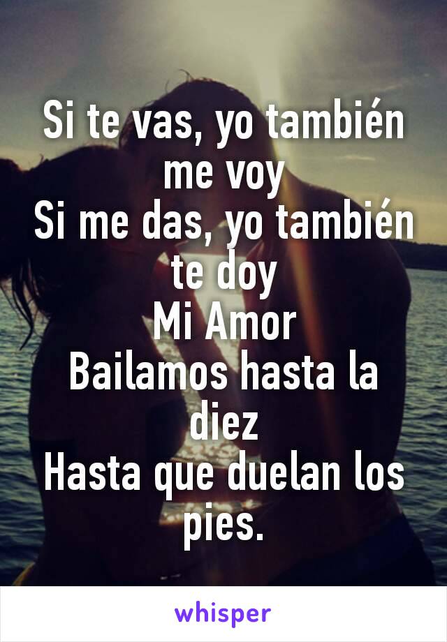 Si te vas, yo también me voy
Si me das, yo también te doy
Mi Amor
Bailamos hasta la diez
Hasta que duelan los pies.