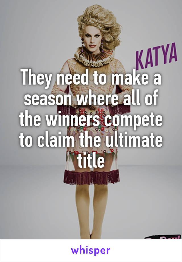 They need to make a season where all of the winners compete to claim the ultimate title
