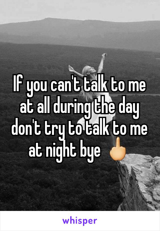 If you can't talk to me at all during the day don't try to talk to me at night bye 🖕