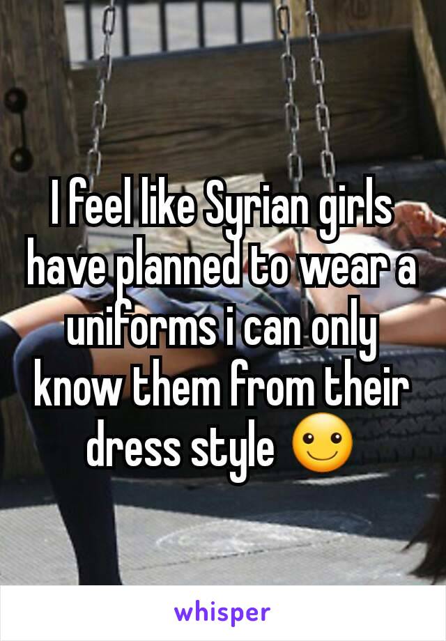 I feel like Syrian girls have planned to wear a uniforms i can only know them from their dress style ☺