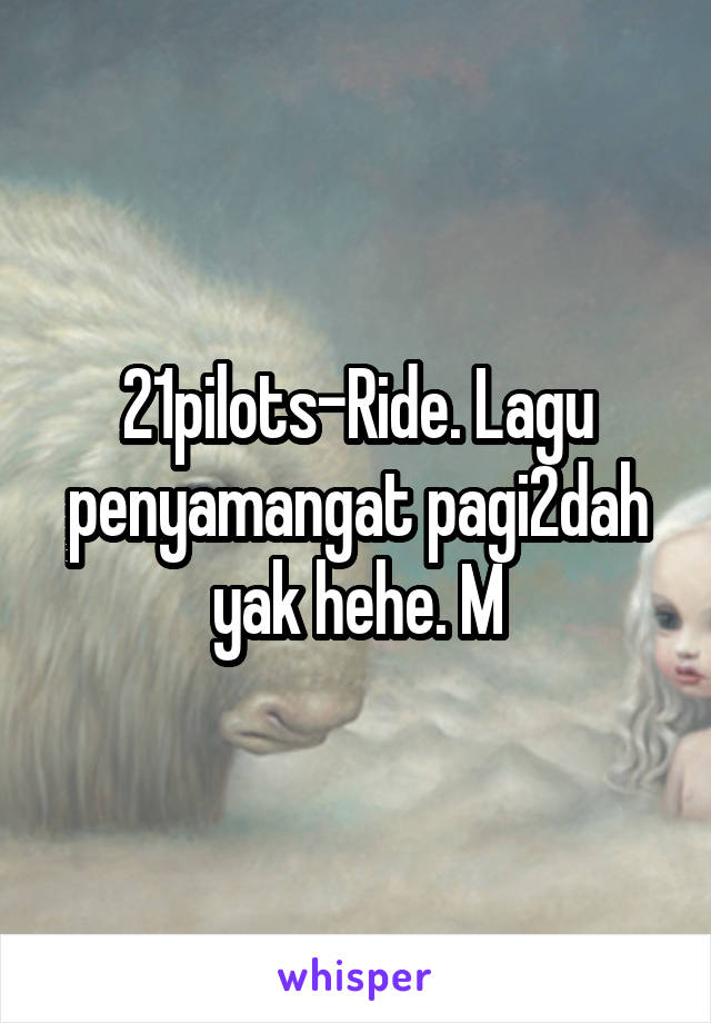 21pilots-Ride. Lagu penyamangat pagi2dah yak hehe. M
