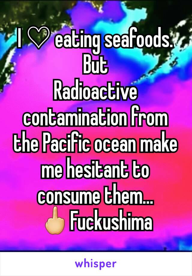 I ♡ eating seafoods.
But
Radioactive contamination from the Pacific ocean make me hesitant to consume them...
🖕Fuckushima