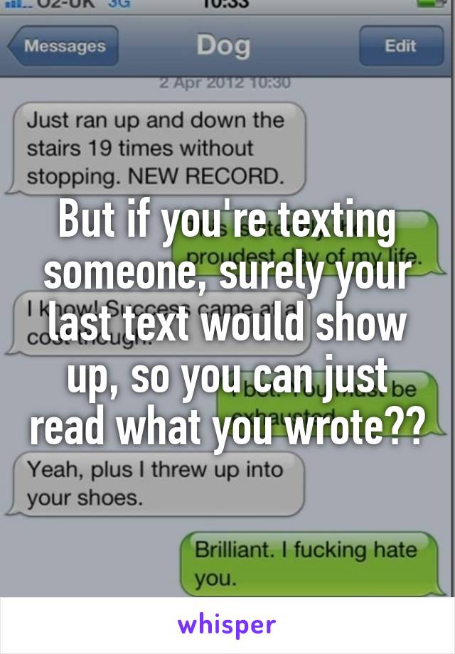 But if you're texting someone, surely your last text would show up, so you can just read what you wrote??