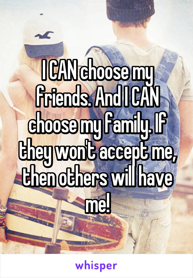 I CAN choose my friends. And I CAN choose my family. If they won't accept me, then others will have me!
