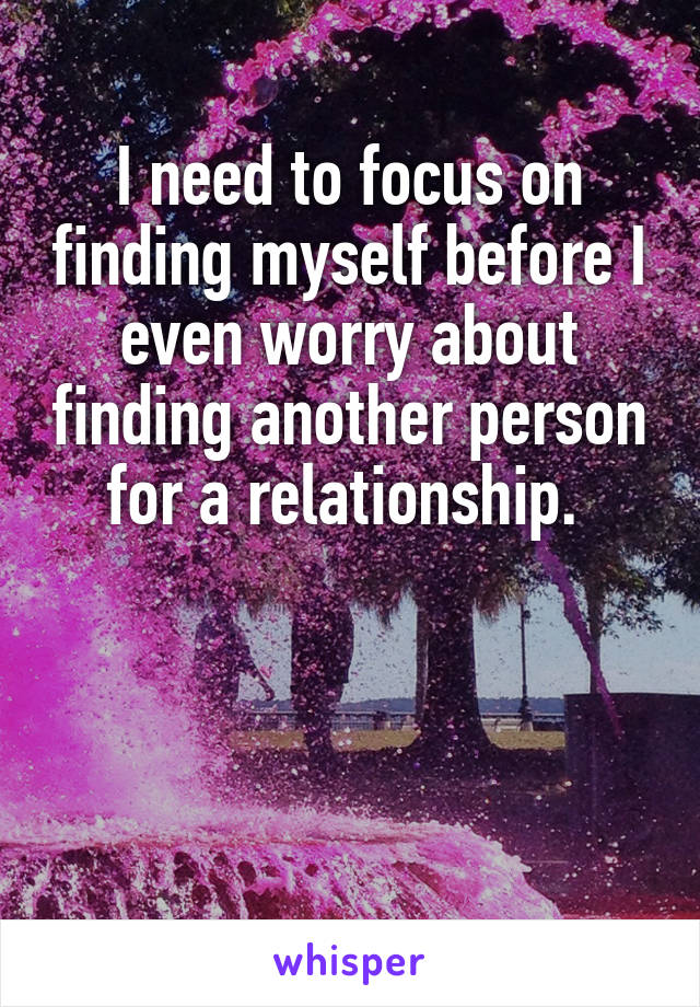I need to focus on finding myself before I even worry about finding another person for a relationship. 


     
