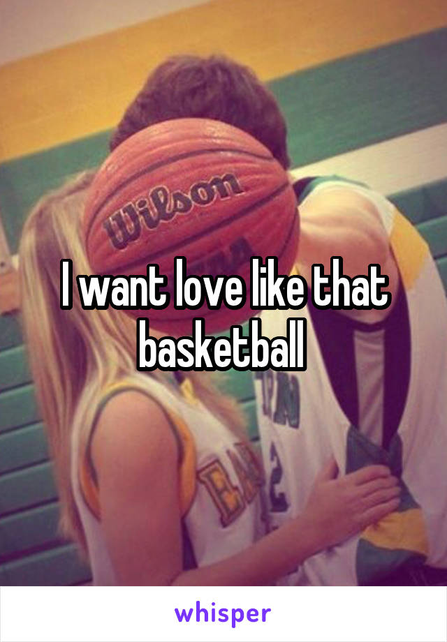 I want love like that basketball 