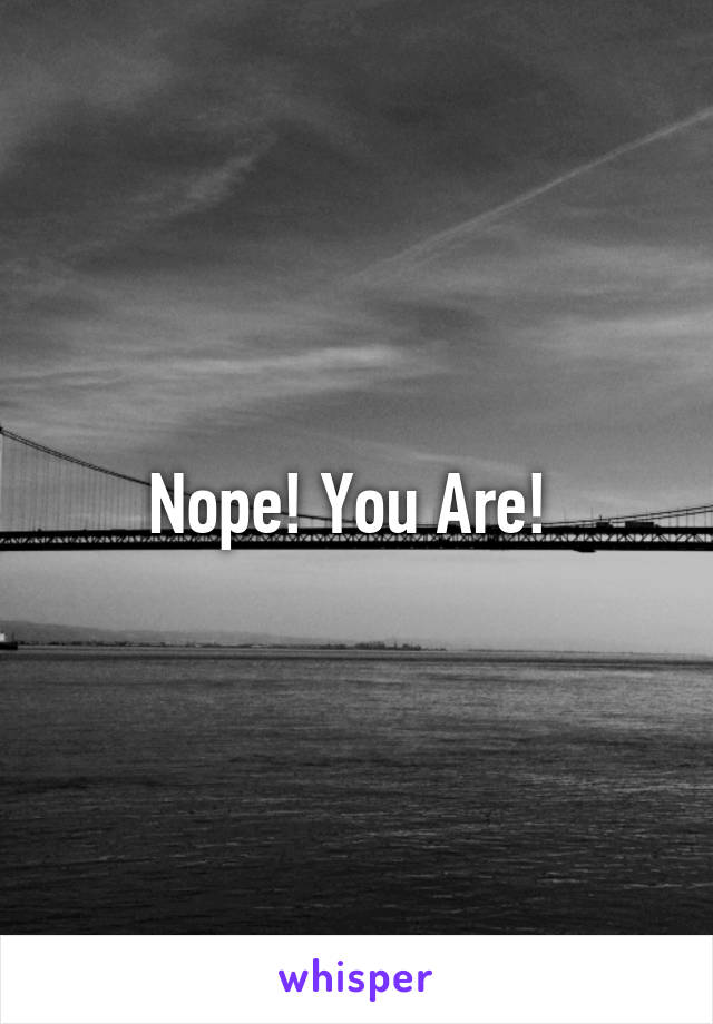 Nope! You Are! 