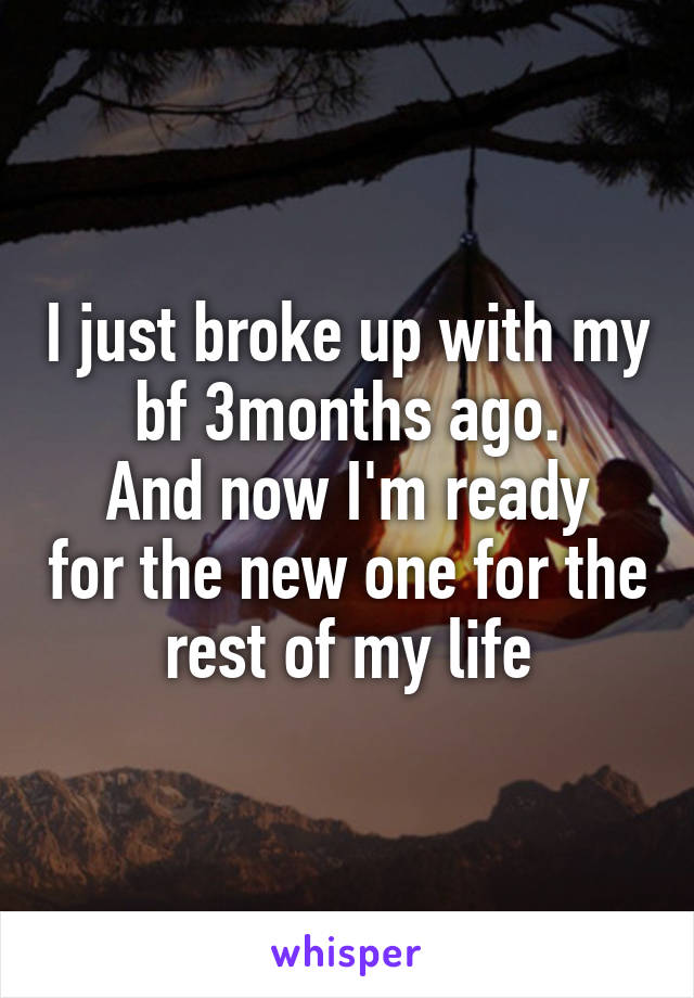 I just broke up with my bf 3months ago.
And now I'm ready for the new one for the rest of my life