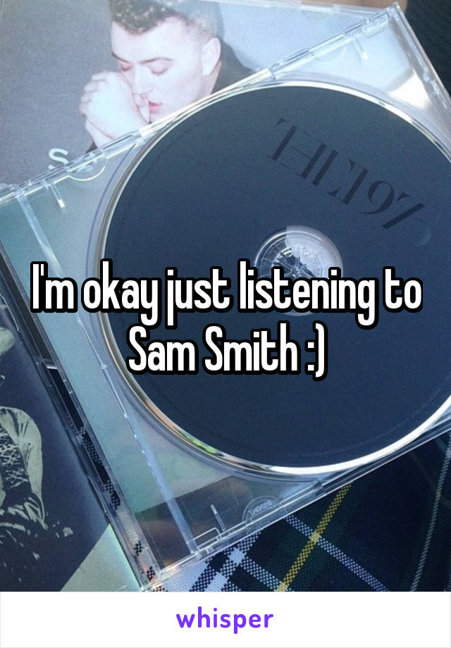 I'm okay just listening to Sam Smith :)