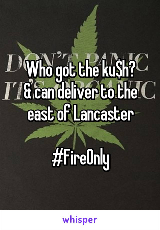 Who got the ku$h?
& can deliver to the east of Lancaster

#FireOnly