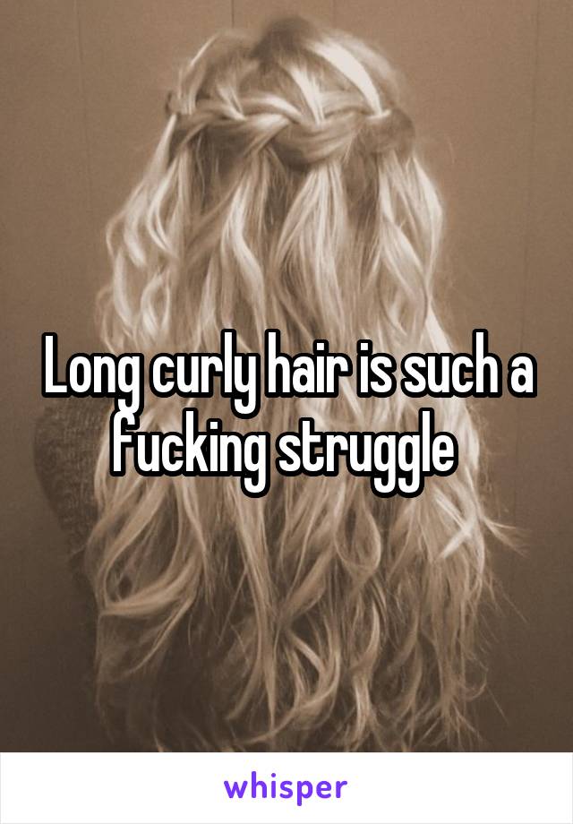 Long curly hair is such a fucking struggle 