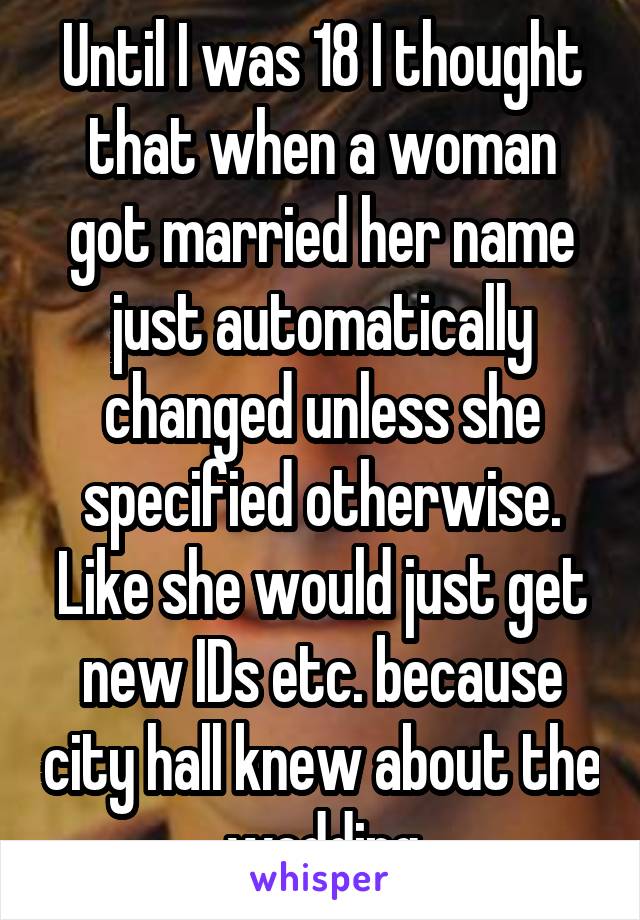 Until I was 18 I thought that when a woman got married her name just automatically changed unless she specified otherwise. Like she would just get new IDs etc. because city hall knew about the wedding