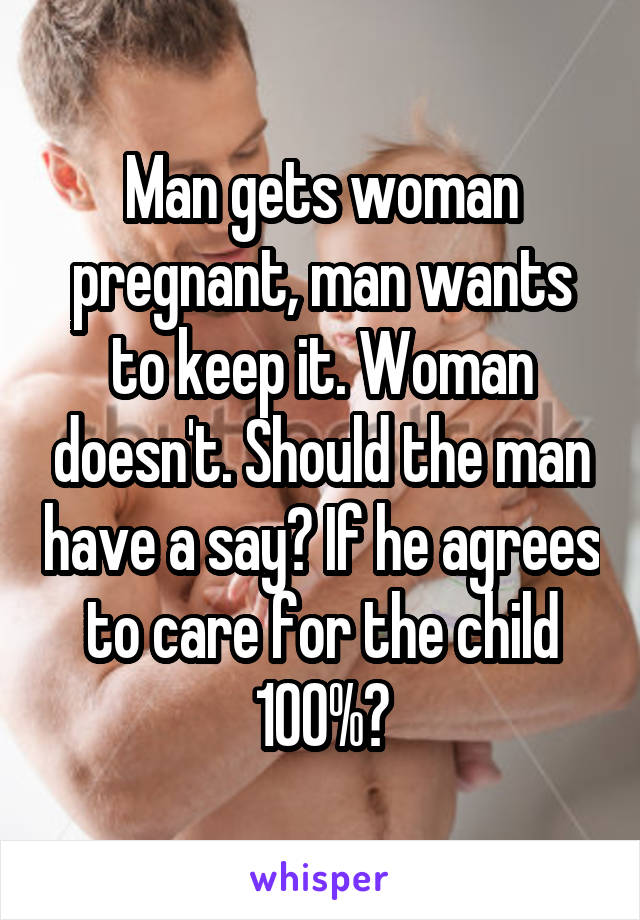 Man gets woman pregnant, man wants to keep it. Woman doesn't. Should the man have a say? If he agrees to care for the child 100%?
