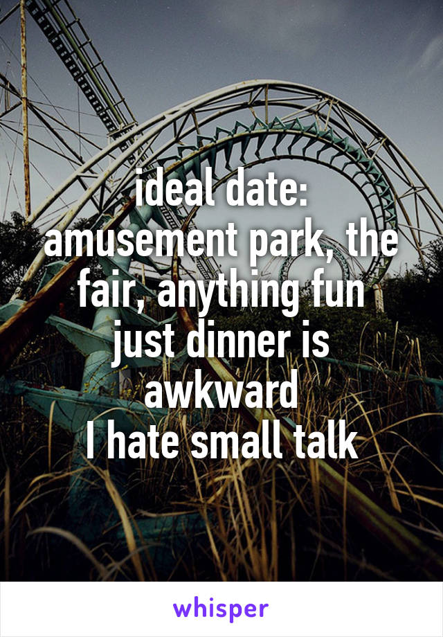 ideal date:
amusement park, the fair, anything fun
just dinner is awkward
I hate small talk